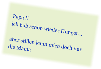 Papa !! ich hab schon wieder Hunger...  aber stillen kann mich doch nur  die Mama