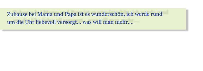 Zuhause bei Mama und Papa ist es wundersch�n, ich werde rund  um die Uhr liebevoll versorgt... was will man mehr....