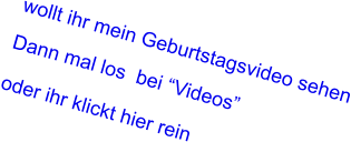 wollt ihr mein Geburtstagsvideo sehen  Dann mal los  bei �Videos�  oder ihr klickt hier rein